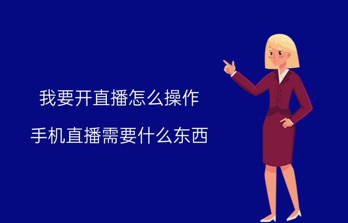 我要开直播怎么操作 手机直播需要什么东西？